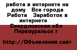 работа в интернете на дому - Все города Работа » Заработок в интернете   . Свердловская обл.,Первоуральск г.